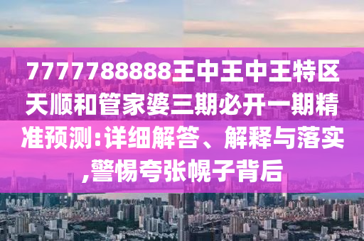 7777788888王中王中王特區天順和管家婆三期必開一期精準預測:詳細解答、解釋與落實,警惕夸張幌子背后