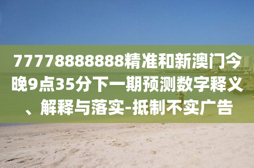 77778888888精準和新澳門今晚9點35分下一期預測數字釋義、解釋與落實-抵制不實廣告