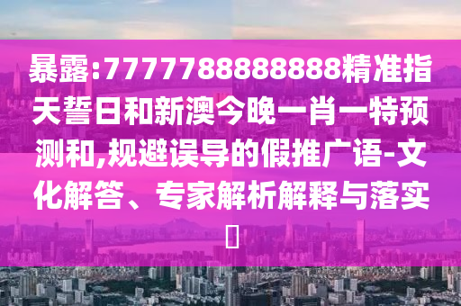 暴露:7777788888888精準指天誓日和新澳今晚一肖一特預測和,規避誤導的假推廣語-文化解答、專家解析解釋與落實?