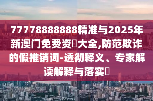 77778888888精準與2025年新澳門免費資枓大全,防范欺詐的假推銷詞-透徹釋義、專家解讀解釋與落實?