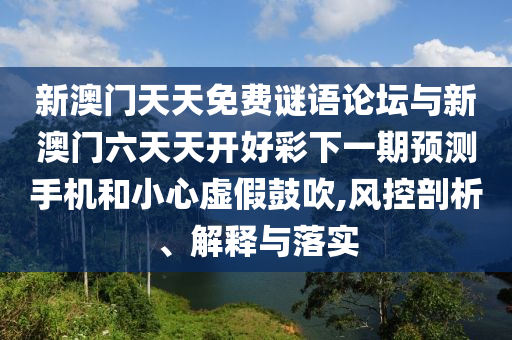 新澳門天天免費謎語論壇與新澳門六天天開好彩下一期預測手機和小心虛假鼓吹,風控剖析、解釋與落實