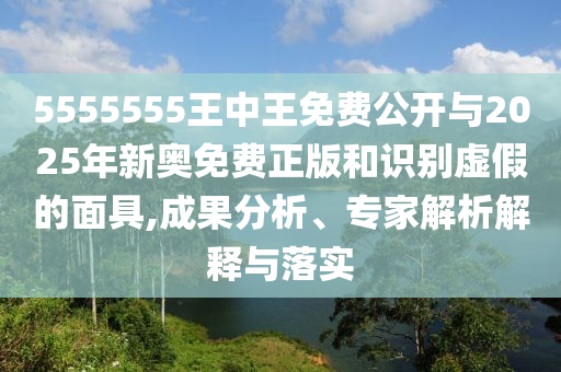 5555555王中王免費公開與2025年新奧免費正版和識別虛假的面具,成果分析、專家解析解釋與落實