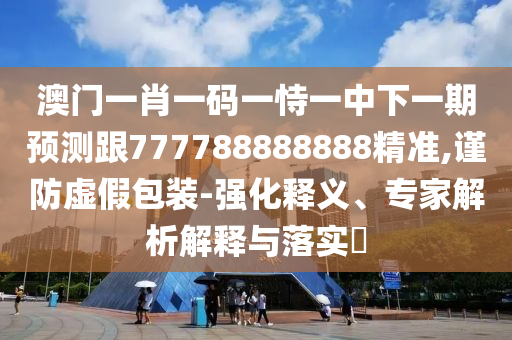 澳門一肖一碼一恃一中下一期預測跟777788888888精準,謹防虛假包裝-強化釋義、專家解析解釋與落實?