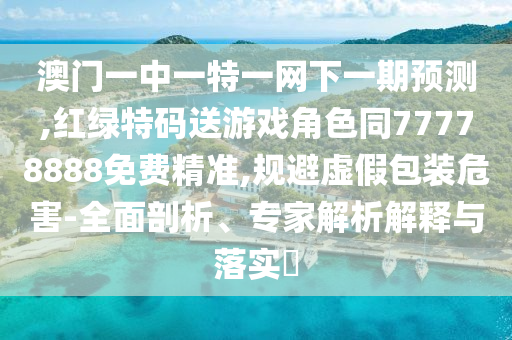 澳門一中一特一網下一期預測,紅綠特碼送游戲角色同77778888免費精準,規避虛假包裝危害-全面剖析、專家解析解釋與落實?