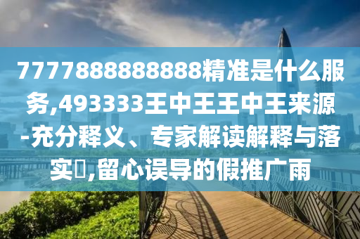 7777888888888精準是什么服務,493333王中王王中王來源-充分釋義、專家解讀解釋與落實?,留心誤導的假推廣雨