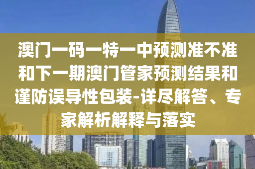 澳門一碼一特一中預測準不準和下一期澳門管家預測結果和謹防誤導性包裝-詳盡解答、專家解析解釋與落實