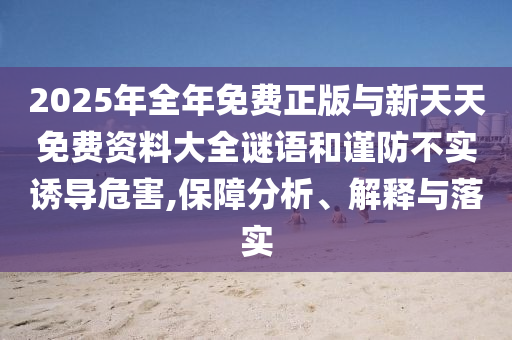 2025年全年免費正版與新天天免費資料大全謎語和謹防不實誘導危害,保障分析、解釋與落實