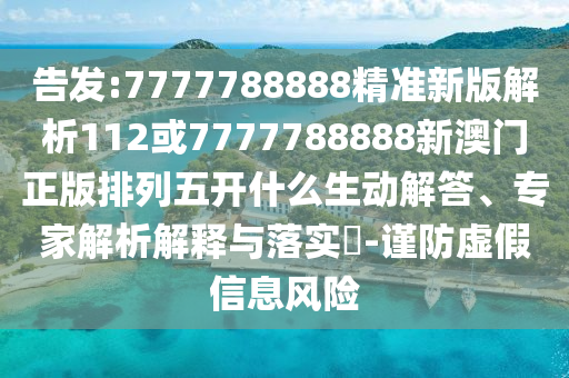 告發:7777788888精準新版解析112或7777788888新澳門正版排列五開什么生動解答、專家解析解釋與落實?-謹防虛假信息風險