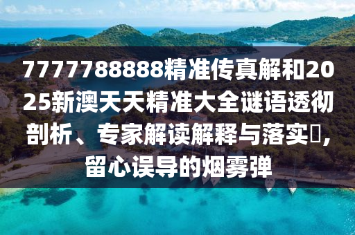 7777788888精準傳真解和2025新澳天天精準大全謎語透徹剖析、專家解讀解釋與落實?,留心誤導的煙霧彈