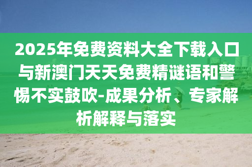 2025年免費資料大全下載入口與新澳門天天免費精謎語和警惕不實鼓吹-成果分析、專家解析解釋與落實
