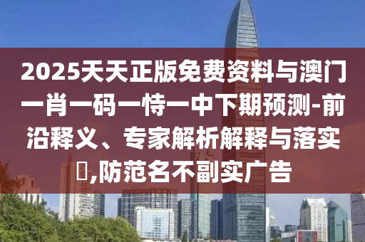 2025天天正版免費資料與澳門一肖一碼一恃一中下期預測-前沿釋義、專家解析解釋與落實?,防范名不副實廣告