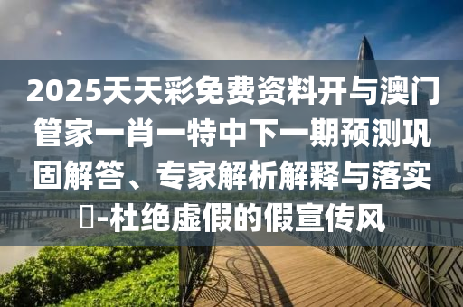 2025天天彩免費資料開與澳門管家一肖一特中下一期預測鞏固解答、專家解析解釋與落實?-杜絕虛假的假宣傳風
