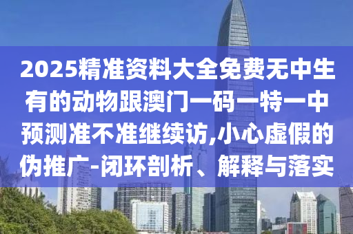 2025精準資料大全免費無中生有的動物跟澳門一碼一特一中預測準不準繼續(xù)訪,小心虛假的偽推廣-閉環(huán)剖析、解釋與落實
