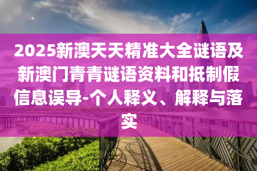 2025新澳天天精準大全謎語及新澳門青青謎語資料和抵制假信息誤導-個人釋義、解釋與落實