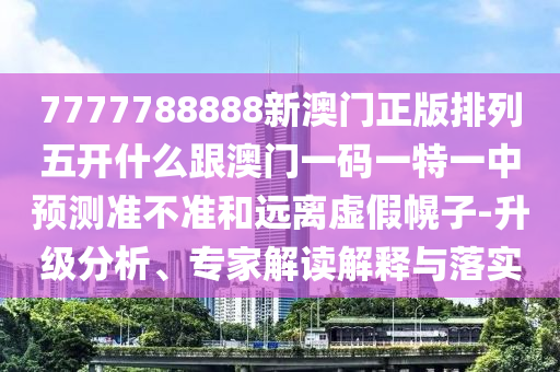 7777788888新澳門正版排列五開什么跟澳門一碼一特一中預(yù)測準(zhǔn)不準(zhǔn)和遠(yuǎn)離虛假幌子-升級分析、專家解讀解釋與落實