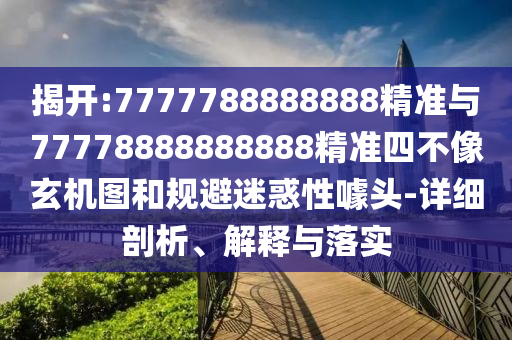 揭開:7777788888888精準與77778888888888精準四不像玄機圖和規避迷惑性噱頭-詳細剖析、解釋與落實