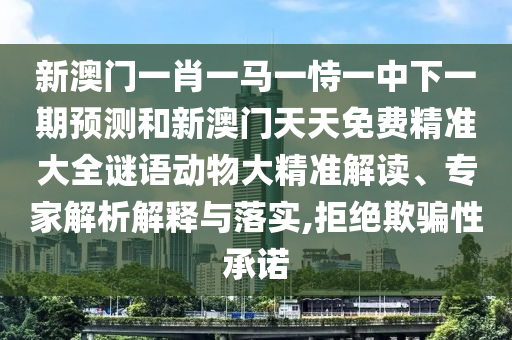 新澳門一肖一馬一恃一中下一期預測和新澳門天天免費精準大全謎語動物大精準解讀、專家解析解釋與落實,拒絕欺騙性承諾