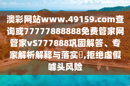 澳彩網站www.49159.соm查詢或77777888888免費管家網管家vS777888鞏固解答、專家解析解釋與落實?,拒絕虛假噱頭風險