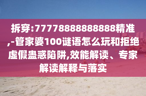 拆穿:77778888888888精準,-管家婆100謎語怎么玩和拒絕虛假蠱惑陷阱,效能解讀、專家解讀解釋與落實