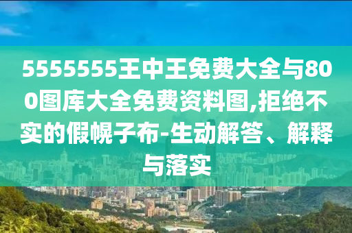 5555555王中王免費大全與800圖庫大全免費資料圖,拒絕不實的假幌子布-生動解答、解釋與落實