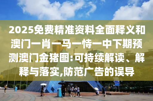 2025免費(fèi)精準(zhǔn)資料全面釋義和澳門(mén)一肖一馬一恃一中下期預(yù)測(cè)澳門(mén)金豬圖:可持續(xù)解讀、解釋與落實(shí),防范廣告的誤導(dǎo)