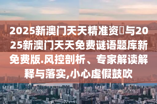 2025新澳門天天精準資枓與2025新澳門天天免費謎語題庫新免費版.風控剖析、專家解讀解釋與落實,小心虛假鼓吹
