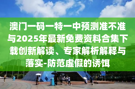 澳門一碼一特一中預測準不準與2025年最新免費資料合集下載創新解讀、專家解析解釋與落實-防范虛假的誘餌