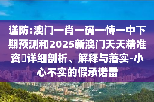 謹防:澳門一肖一碼一恃一中下期預測和2025新澳門天天精準資枓詳細剖析、解釋與落實-小心不實的假承諾雷