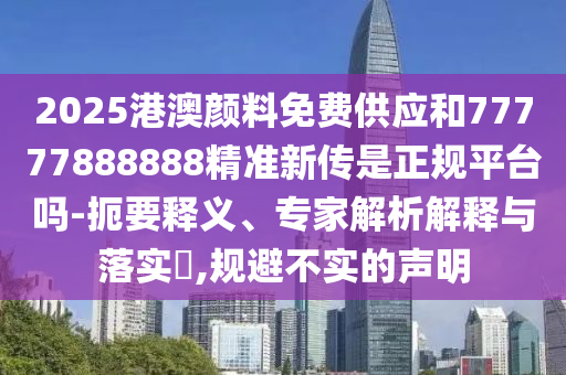 2025港澳顏料免費供應和77777888888精準新傳是正規平臺嗎-扼要釋義、專家解析解釋與落實?,規避不實的聲明