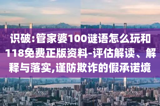 識破:管家婆100謎語怎么玩和118免費正版資料-評估解讀、解釋與落實,謹防欺詐的假承諾境