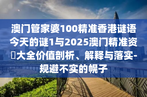 澳門管家婆100精準香港謎語今天的謎1與2025澳門精準資枓大全價值剖析、解釋與落實-規避不實的幌子