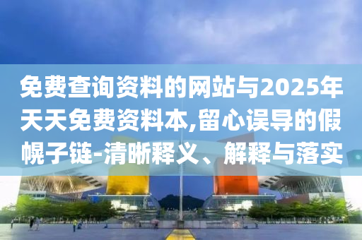 免費查詢資料的網站與2025年天天免費資料本,留心誤導的假幌子鏈-清晰釋義、解釋與落實