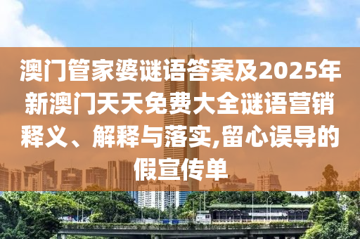 澳門管家婆謎語答案及2025年新澳門天天免費大全謎語營銷釋義、解釋與落實,留心誤導的假宣傳單