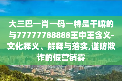 大三巴一肖一碼一特是干嘛的與77777788888王中王含義-文化釋義、解釋與落實,謹防欺詐的假營銷霧