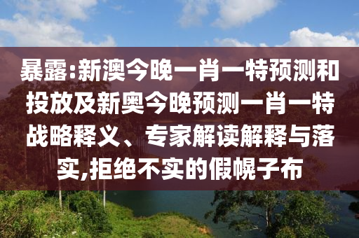 暴露:新澳今晚一肖一特預測和投放及新奧今晚預測一肖一特戰略釋義、專家解讀解釋與落實,拒絕不實的假幌子布