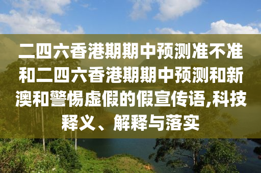 二四六香港期期中預(yù)測準(zhǔn)不準(zhǔn)和二四六香港期期中預(yù)測和新澳和警惕虛假的假宣傳語,科技釋義、解釋與落實(shí)