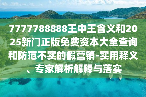 7777788888王中王含義和2025新門正版免費資本大全查詢和防范不實的假營銷-實用釋義、專家解析解釋與落實