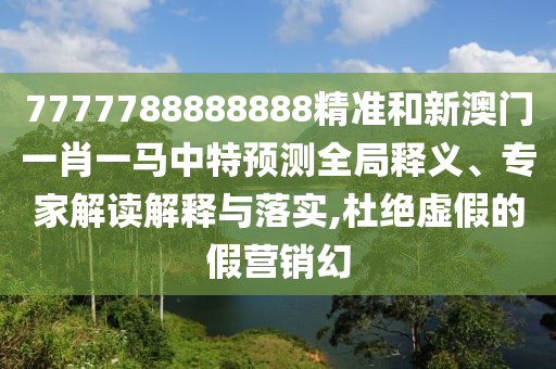 7777788888888精準和新澳門一肖一馬中特預測全局釋義、專家解讀解釋與落實,杜絕虛假的假營銷幻