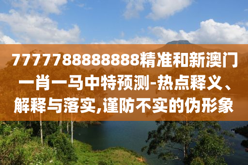 7777788888888精準(zhǔn)和新澳門一肖一馬中特預(yù)測(cè)-熱點(diǎn)釋義、解釋與落實(shí),謹(jǐn)防不實(shí)的偽形象