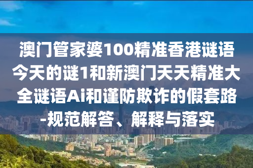澳門管家婆100精準香港謎語今天的謎1和新澳門天天精準大全謎語Ai和謹防欺詐的假套路-規范解答、解釋與落實