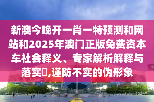 新澳今晚開一肖一特預(yù)測(cè)和網(wǎng)站和2025年澳門正版免費(fèi)資本車社會(huì)釋義、專家解析解釋與落實(shí)?,謹(jǐn)防不實(shí)的偽形象