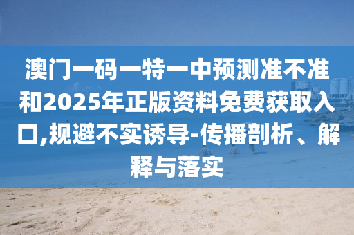 澳門一碼一特一中預(yù)測(cè)準(zhǔn)不準(zhǔn)和2025年正版資料免費(fèi)獲取入口,規(guī)避不實(shí)誘導(dǎo)-傳播剖析、解釋與落實(shí)