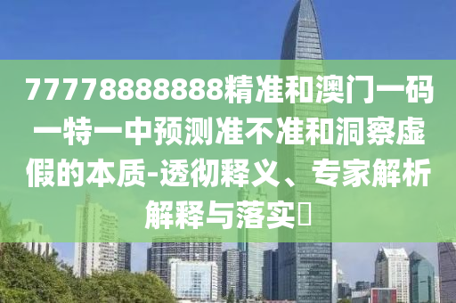 77778888888精準(zhǔn)和澳門一碼一特一中預(yù)測(cè)準(zhǔn)不準(zhǔn)和洞察虛假的本質(zhì)-透徹釋義、專家解析解釋與落實(shí)?