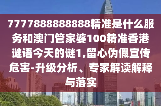 7777888888888精準是什么服務和澳門管家婆100精準香港謎語今天的謎1,留心偽假宣傳危害-升級分析、專家解讀解釋與落實