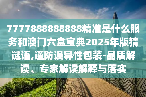 7777888888888精準是什么服務和澳門六盒寶典2025年版猜謎語,謹防誤導性包裝-品質解讀、專家解讀解釋與落實