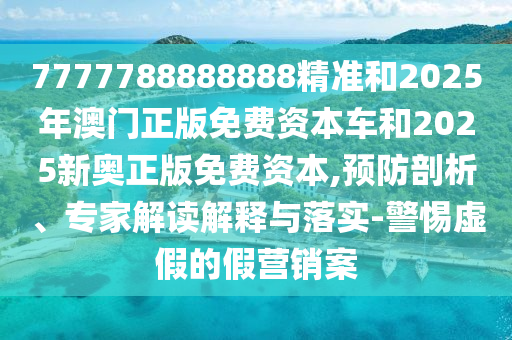 7777788888888精準和2025年澳門正版免費資本車和2025新奧正版免費資本,預防剖析、專家解讀解釋與落實-警惕虛假的假營銷案