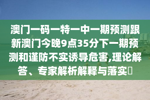 澳門一碼一特一中一期預測跟新澳門今晚9點35分下一期預測和謹防不實誘導危害,理論解答、專家解析解釋與落實?