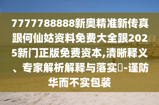 7777788888新奧精準新傳真跟何仙姑資料免費大全跟2025新門正版免費資本,清晰釋義、專家解析解釋與落實?-謹防華而不實包裝