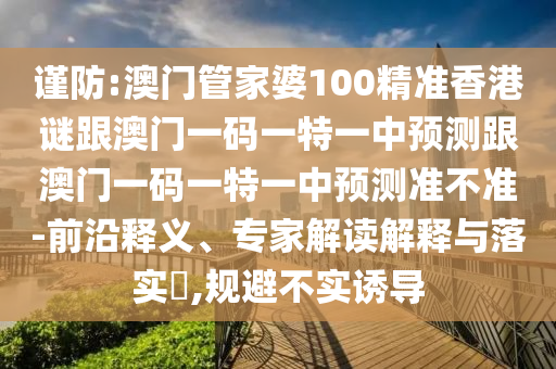 謹防:澳門管家婆100精準香港謎跟澳門一碼一特一中預測跟澳門一碼一特一中預測準不準-前沿釋義、專家解讀解釋與落實?,規避不實誘導