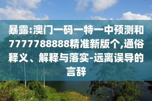 暴露:澳門一碼一特一中預測和7777788888精準新版個,通俗釋義、解釋與落實-遠離誤導的言辭